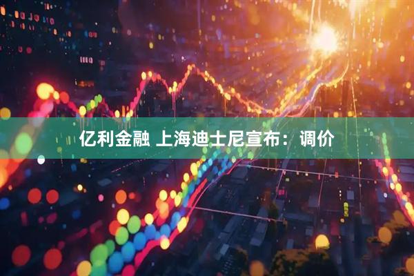 亿利金融 上海迪士尼宣布：调价