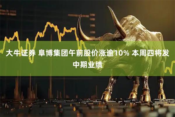大牛证券 阜博集团午前股价涨逾10% 本周四将发中期业绩