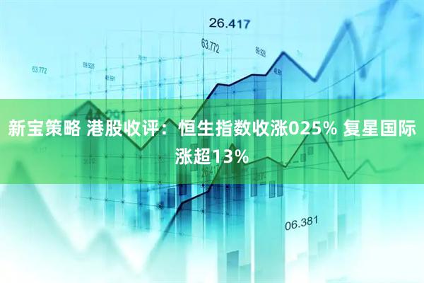 新宝策略 港股收评：恒生指数收涨025% 复星国际涨超13%