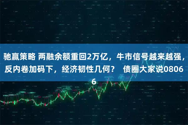 驰赢策略 两融余额重回2万亿，牛市信号越来越强，反内卷加码下，经济韧性几何？  债圈大家说0806