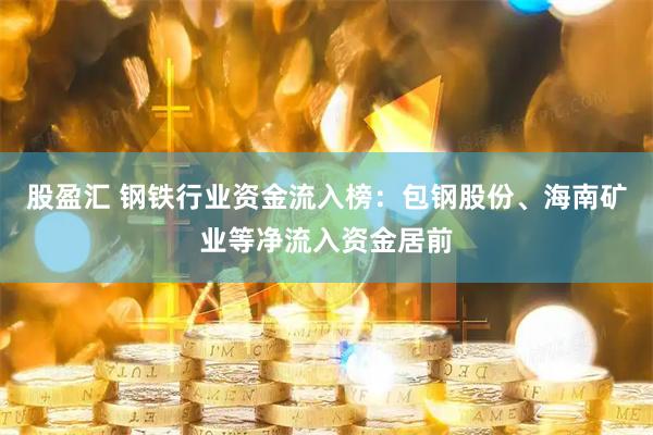 股盈汇 钢铁行业资金流入榜：包钢股份、海南矿业等净流入资金居前