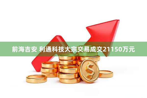 前海吉安 利通科技大宗交易成交21150万元