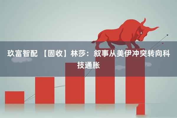 玖富智配 【固收】林莎：叙事从美伊冲突转向科技通胀