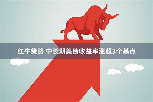 红牛策略 中长期美债收益率涨超3个基点