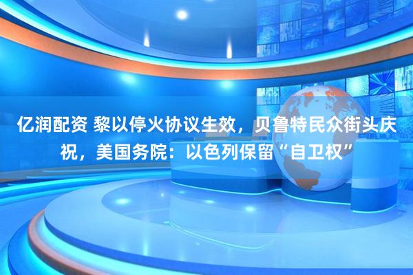亿润配资 黎以停火协议生效，贝鲁特民众街头庆祝，美国务院：以色列保留“自卫权”