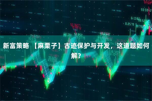新富策略 【麻栗子】古迹保护与开发，这道题如何解？