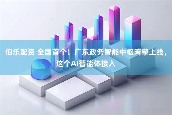伯乐配资 全国首个！广东政务智能中枢湾擎上线，这个AI智能体接入