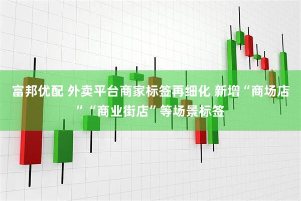 富邦优配 外卖平台商家标签再细化 新增“商场店”“商业街店”等场景标签
