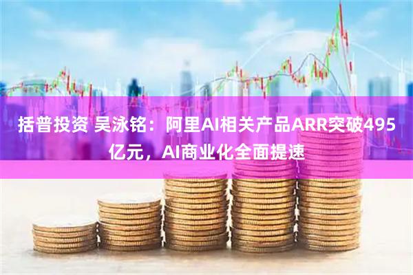 括普投资 吴泳铭：阿里AI相关产品ARR突破495亿元，AI商业化全面提速