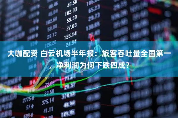 大咖配资 白云机场半年报：旅客吞吐量全国第一，净利润为何下跌四成？