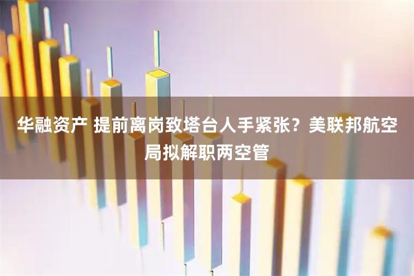 华融资产 提前离岗致塔台人手紧张？美联邦航空局拟解职两空管
